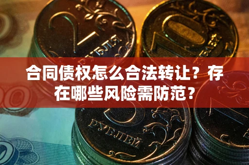 武汉合同债权怎么合法转让？存在哪些风险需防范？