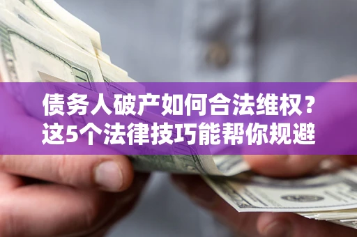 武汉债务人破产如何合法维权？这5个法律技巧能帮你规避风险