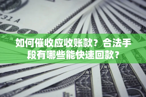 武汉如何催收应收账款？合法手段有哪些能快速回款？