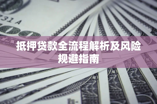 武汉抵押贷款全流程解析及风险规避指南