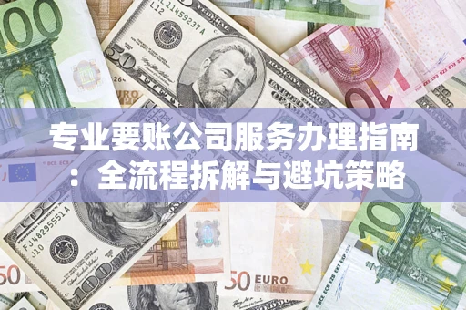 武汉专业要账公司服务办理指南：全流程拆解与避坑策略