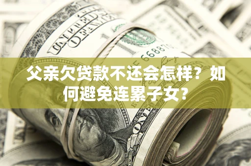 武汉父亲欠贷款不还会怎样？如何避免连累子女？