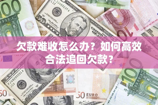 武汉欠款难收怎么办？如何高效合法追回欠款？