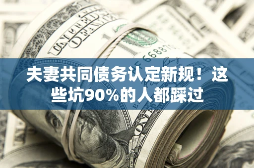 武汉夫妻共同债务认定新规！这些坑90%的人都踩过