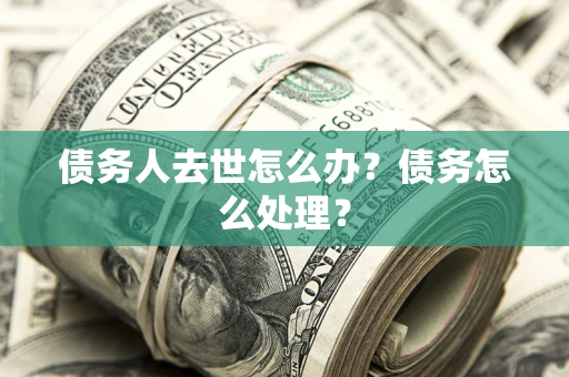 武汉债务人去世怎么办？债务怎么处理？