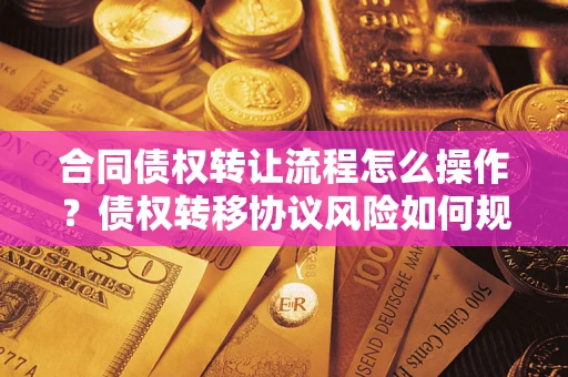 武汉合同债权转让流程怎么操作？债权转移协议风险如何规避？