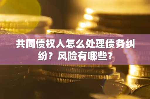 武汉共同债权人怎么处理债务纠纷？风险有哪些？