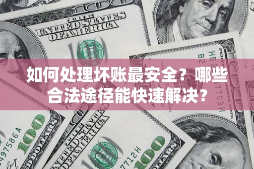 武汉如何处理坏账最安全？哪些合法途径能快速解决？