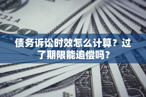 武汉债务诉讼时效怎么计算？过了期限能追偿吗？
