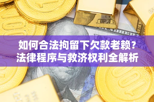 武汉如何合法拘留下欠款老赖？法律程序与救济权利全解析