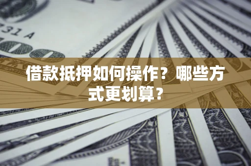 武汉借款抵押如何操作？哪些方式更划算？