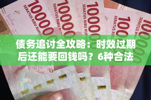 武汉债务追讨全攻略：时效过期后还能要回钱吗？6种合法手段助你维权