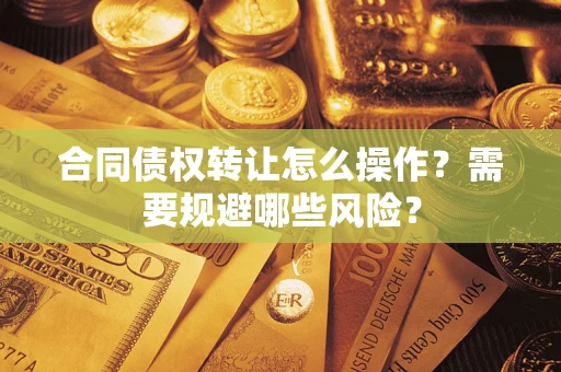 武汉合同债权转让怎么操作？需要规避哪些风险？