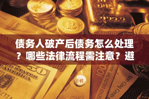武汉债务人破产后债务怎么处理？哪些法律流程需注意？避免踩坑指南