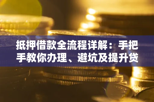 武汉抵押借款全流程详解：手把手教你办理、避坑及提升贷款额度