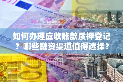 武汉如何办理应收账款质押登记？哪些融资渠道值得选择？