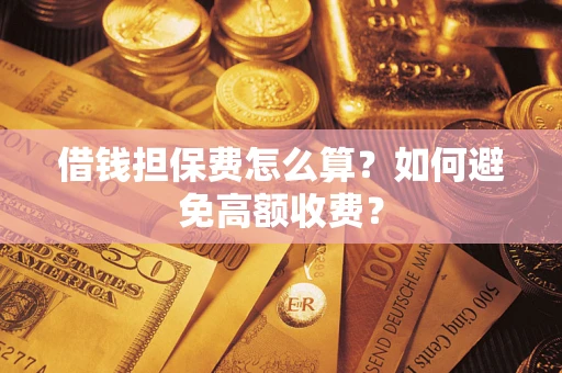 武汉借钱担保费怎么算？如何避免高额收费？
