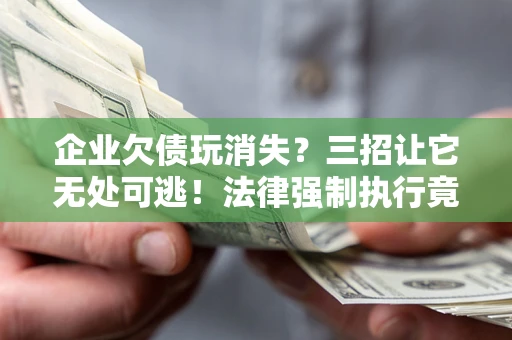 武汉企业欠债玩消失？三招让它无处可逃！法律强制执行竟比讨债公司还狠？